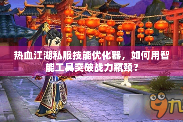 热血江湖私服技能优化器，如何用智能工具突破战力瓶颈？