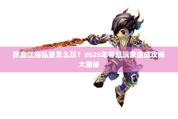 热血江湖私服怎么玩？2025年零氪玩家速成攻略大揭秘