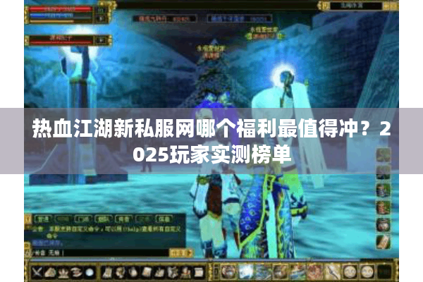 热血江湖新私服网哪个福利最值得冲？2025玩家实测榜单