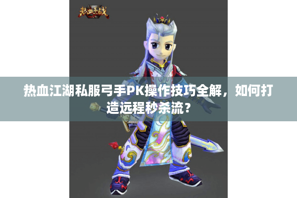 热血江湖私服弓手PK操作技巧全解，如何打造远程秒杀流？