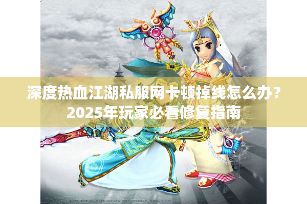 深度热血江湖私服网卡顿掉线怎么办?2025年玩家必看修复指南 深度热血江湖私服网卡顿掉线怎么办?2025年玩家必看修复指南