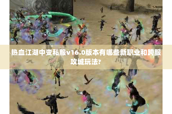 热血江湖中变私服v16.0版本有哪些新职业和跨服攻城玩法? 热血江湖中变私服v16.0版本有哪些新职业和跨服攻城玩法?