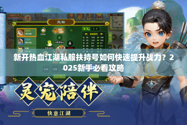 新开热血江湖私服扶持号如何快速提升战力？2025新手必看攻略