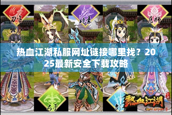 热血江湖私服网址链接哪里找？2025最新安全下载攻略