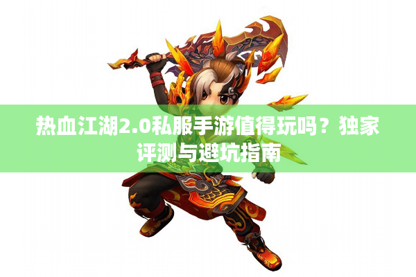 热血江湖2.0私服手游值得玩吗？独家评测与避坑指南