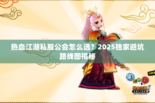 热血江湖私服公会怎么选?2025独家避坑路线图揭秘 热血江湖私服公会怎么选?2025独家避坑路线图揭秘
