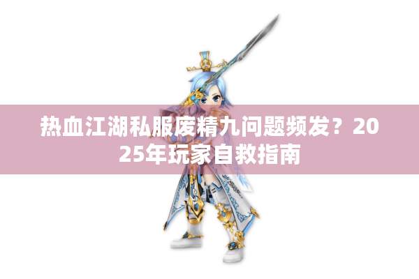 热血江湖私服废精九问题频发？2025年玩家自救指南