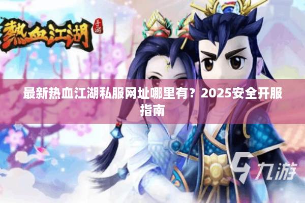 最新热血江湖私服网址哪里有?2025安全开服指南 最新热血江湖私服网址哪里有?2025安全开服指南