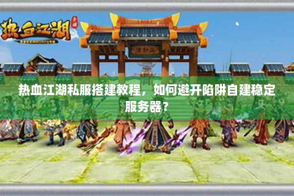 热血江湖私服搭建教程,如何避开陷阱自建稳定服务器? 热血江湖私服搭建教程,如何避开陷阱自建稳定服务器?