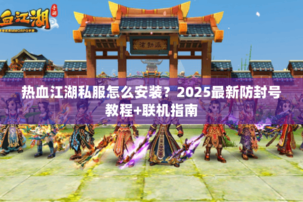热血江湖私服怎么安装?2025最新防封号教程+联机指南 热血江湖私服怎么安装?2025最新防封号教程+联机指南