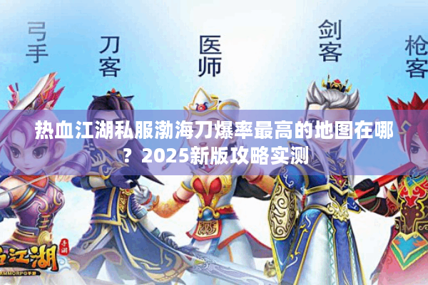 热血江湖私服渤海刀爆率最高的地图在哪?2025新版攻略实测 热血江湖私服渤海刀爆率最高的地图在哪?2025新版攻略实测