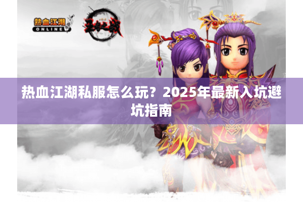 热血江湖私服怎么玩？2025年最新入坑避坑指南
