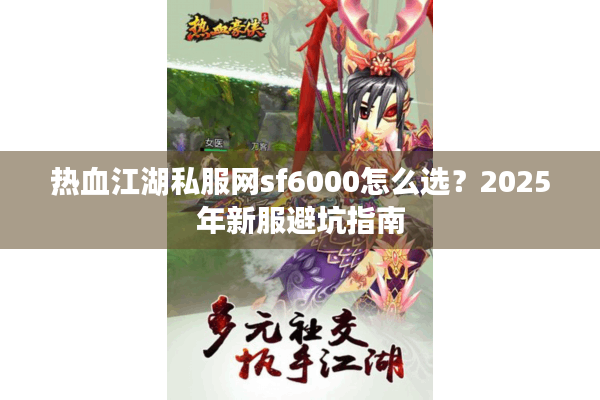 热血江湖私服网sf6000怎么选?2025年新服避坑指南 热血江湖私服网sf6000怎么选?2025年新服避坑指南