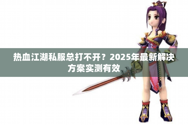 热血江湖私服总打不开？2025年最新解决方案实测有效