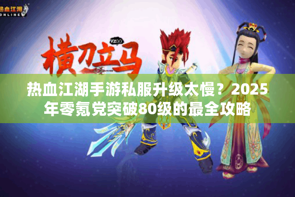 热血江湖手游私服升级太慢?2025年零氪党突破80级的最全攻略 热血江湖手游私服升级太慢?2025年零氪党突破80级的最全攻略