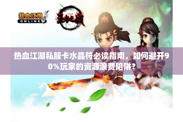 热血江湖私服卡水晶符必读指南，如何避开90%玩家的资源浪费陷阱？