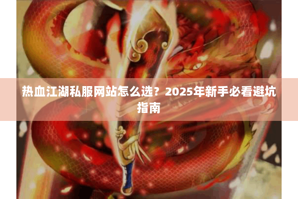 热血江湖私服网站怎么选？2025年新手必看避坑指南