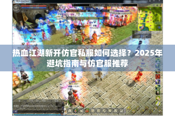 热血江湖新开仿官私服如何选择？2025年避坑指南与仿官服推荐