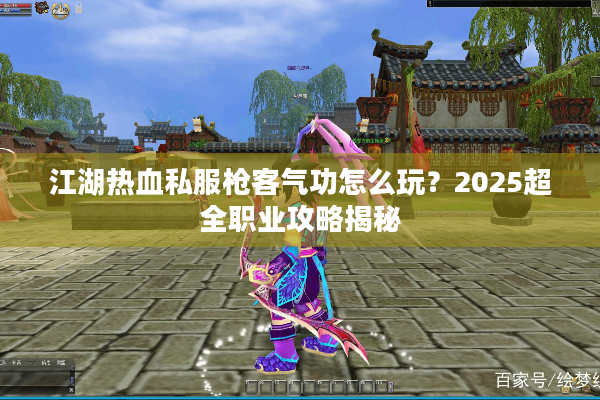 江湖热血私服枪客气功怎么玩?2025超全职业攻略揭秘 江湖热血私服枪客气功怎么玩?2025超全职业攻略揭秘