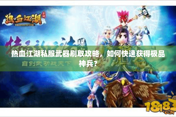 热血江湖私服武器刷取攻略,如何快速获得极品神兵? 热血江湖私服武器刷取攻略,如何快速获得极品神兵?