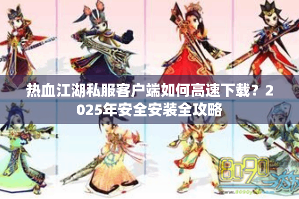 热血江湖私服客户端如何高速下载？2025年安全安装全攻略