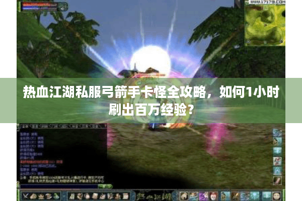 热血江湖私服弓箭手卡怪全攻略，如何1小时刷出百万经验？