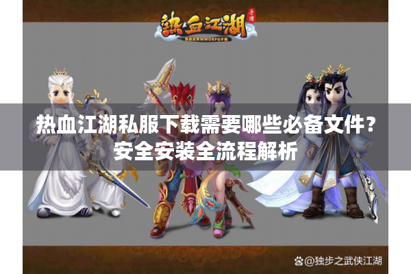 热血江湖私服下载需要哪些必备文件?安全安装全流程解析 热血江湖私服下载需要哪些必备文件?安全安装全流程解析