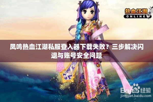 凤鸣热血江湖私服登入器下载失败?三步解决闪退与账号安全问题 凤鸣热血江湖私服登入器下载失败?三步解决闪退与账号安全问题