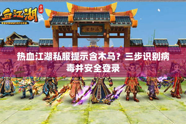 热血江湖私服提示含木马?三步识别病毒并安全登录 热血江湖私服提示含木马?三步识别病毒并安全登录