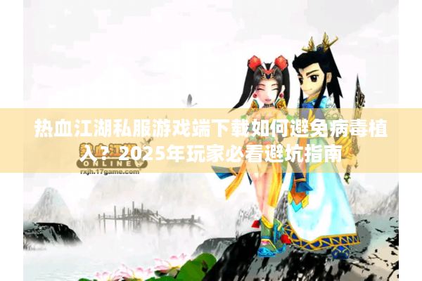 热血江湖私服游戏端下载如何避免病毒植入？2025年玩家必看避坑指南