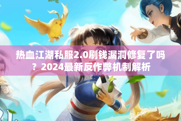 热血江湖私服2.0刷钱漏洞修复了吗？2024最新反作弊机制解析
