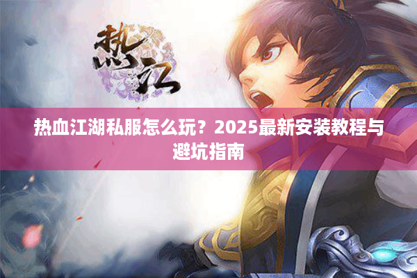 热血江湖私服怎么玩?2025最新安装教程与避坑指南 热血江湖私服怎么玩?2025最新安装教程与避坑指南