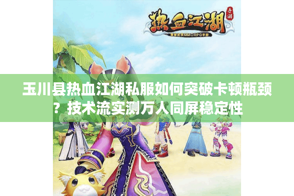 玉川县热血江湖私服如何突破卡顿瓶颈？技术流实测万人同屏稳定性