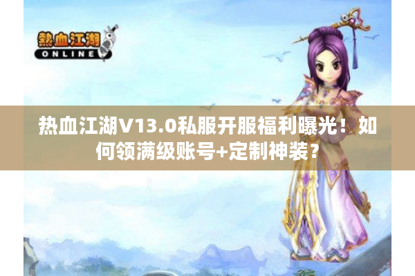 热血江湖V13.0私服开服福利曝光！如何领满级账号+定制神装？
