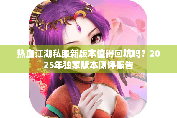 热血江湖私服新版本值得回坑吗？2025年独家版本测评报告