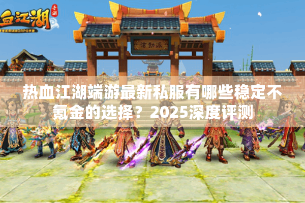 热血江湖端游最新私服有哪些稳定不氪金的选择？2025深度评测
