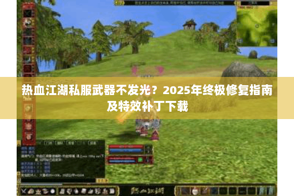 热血江湖私服武器不发光?2025年终极修复指南及特效补丁下载 热血江湖私服武器不发光?2025年终极修复指南及特效补丁下载