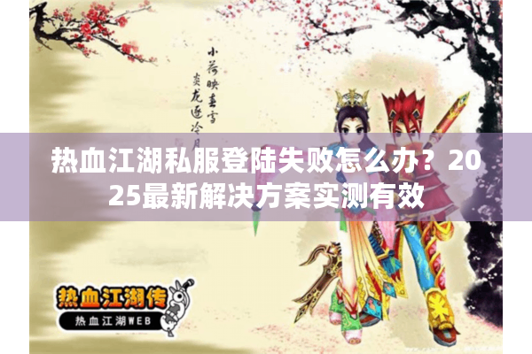 热血江湖私服登陆失败怎么办?2025最新解决方案实测有效 热血江湖私服登陆失败怎么办?2025最新解决方案实测有效