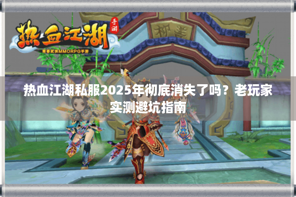 热血江湖私服2025年彻底消失了吗？老玩家实测避坑指南