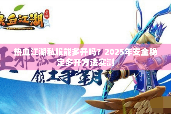 热血江湖私服能多开吗?2025年安全稳定多开方法实测 热血江湖私服能多开吗?2025年安全稳定多开方法实测