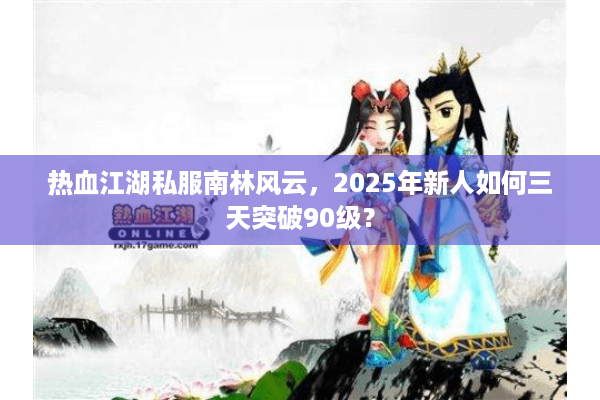 热血江湖私服南林风云,2025年新人如何三天突破90级? 热血江湖私服南林风云,2025年新人如何三天突破90级?