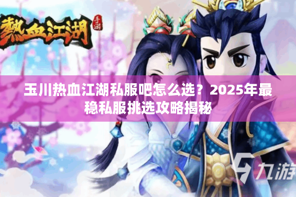 玉川热血江湖私服吧怎么选?2025年最稳私服挑选攻略揭秘 玉川热血江湖私服吧怎么选?2025年最稳私服挑选攻略揭秘