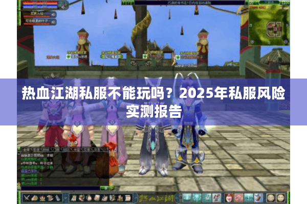 热血江湖私服不能玩吗?2025年私服风险实测报告 热血江湖私服不能玩吗?2025年私服风险实测报告