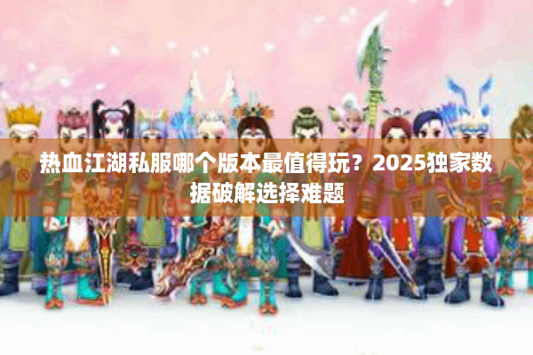 热血江湖私服哪个版本最值得玩？2025独家数据破解选择难题