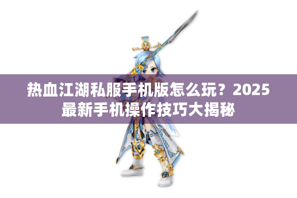 热血江湖私服手机版怎么玩？2025最新手机操作技巧大揭秘
