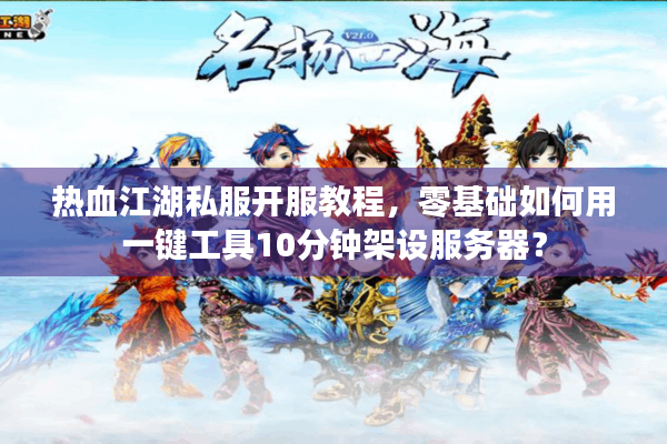 热血江湖私服开服教程，零基础如何用一键工具10分钟架设服务器？