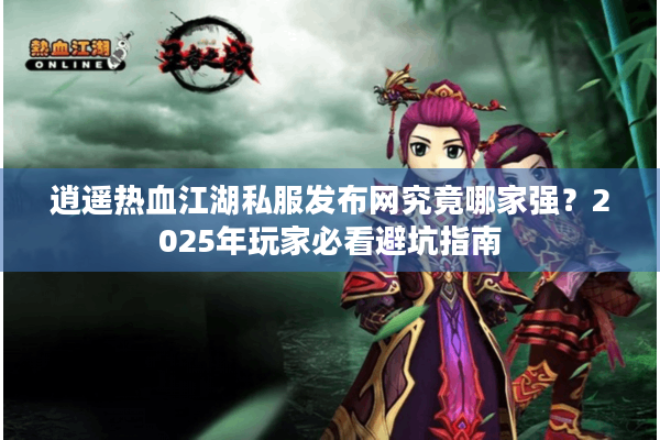 逍遥热血江湖私服发布网究竟哪家强?2025年玩家必看避坑指南 逍遥热血江湖私服发布网究竟哪家强?2025年玩家必看避坑指南