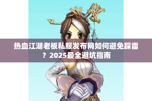 热血江湖老板私服发布网如何避免踩雷?2025最全避坑指南 热血江湖老板私服发布网如何避免踩雷?2025最全避坑指南