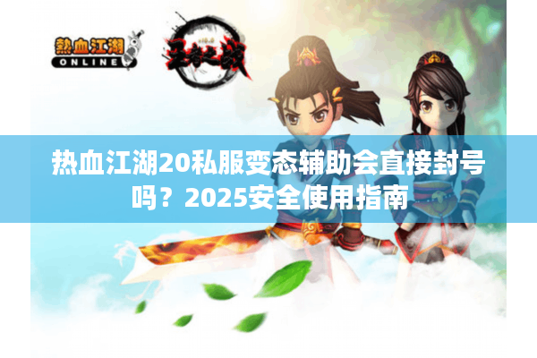 热血江湖20私服变态辅助会直接封号吗？2025安全使用指南