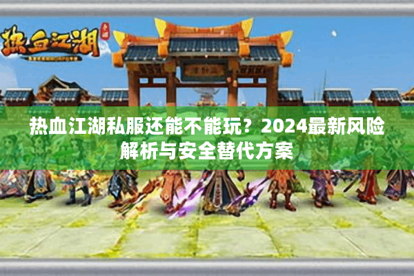 热血江湖私服还能不能玩？2024最新风险解析与安全替代方案